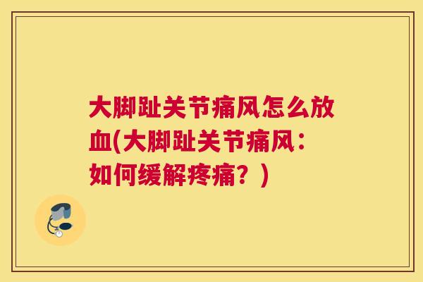 大脚趾关节痛风怎么放血(大脚趾关节痛风:如何缓解疼痛?)
