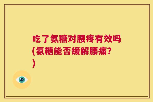 吃了氨糖对腰疼有效吗(氨糖能否缓解腰痛?) 吃了氨糖对腰疼有效吗(氨糖能否缓解腰痛?)