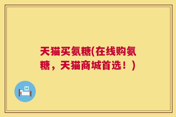 天猫买氨糖(在线购氨糖,天猫商城首选!)