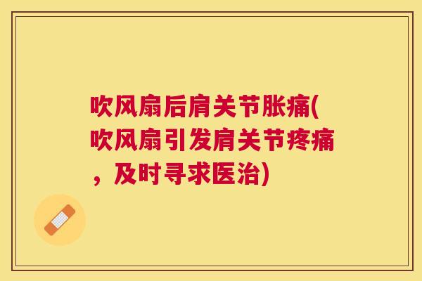 吹风扇后肩关节胀痛(吹风扇引发肩关节,及时寻求医) 吹风扇后肩关节胀痛(吹风扇引发肩关节,及时寻求医)