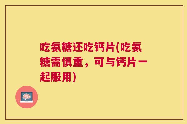 吃氨糖还吃钙片(吃氨糖需慎重,可与钙片一起服用)