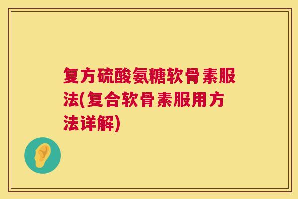 复方硫酸氨糖软骨素服法(复合软骨素服用方法详解)