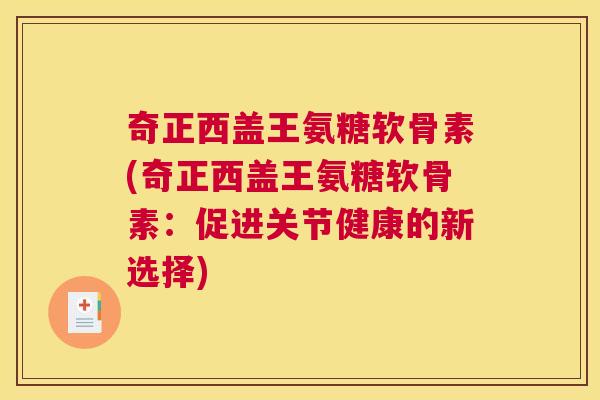 奇正西盖王氨糖软骨素(奇正西盖王氨糖软骨素:促进关节健康的新选择)