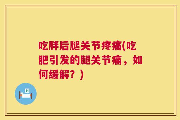 吃胖后腿关节(吃肥引发的腿关节痛,如何缓解?) 吃胖后腿关节(吃肥引发的腿关节痛,如何缓解?)