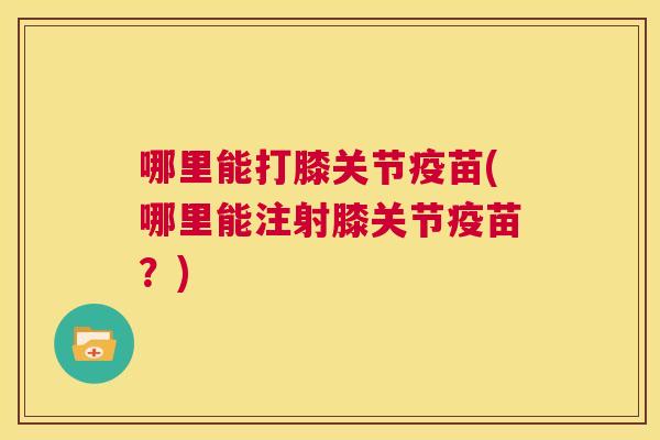 哪里能打膝关节疫苗(哪里能注射膝关节疫苗?)
