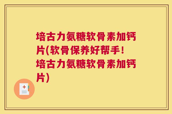 培古力氨糖软骨素加钙片(软骨保养好帮手!培古力氨糖软骨素加钙片)