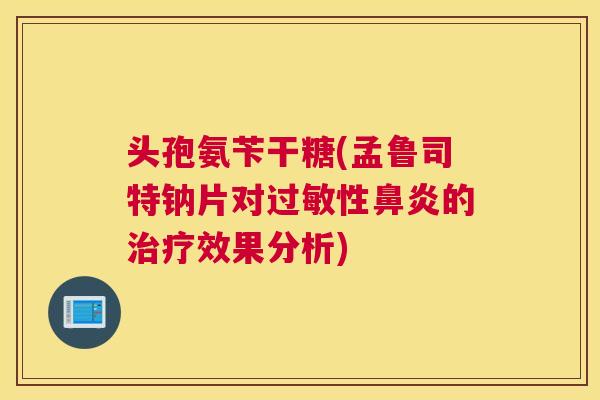 头孢氨苄干糖(孟鲁司特钠片对过敏性鼻炎的治疗效果分析)