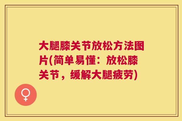 大腿膝关节放松方法图片(简单易懂:放松膝关节,缓解大腿疲劳)
