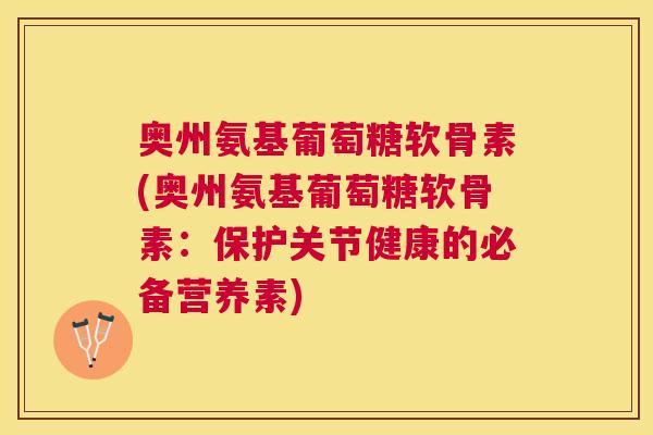 奥州氨基葡萄糖软骨素(奥州氨基葡萄糖软骨素:保护关节健康的必备营养素) 奥州氨基葡萄糖软骨素(奥州氨基葡萄糖软骨素:保护关节健康的必备营养素)