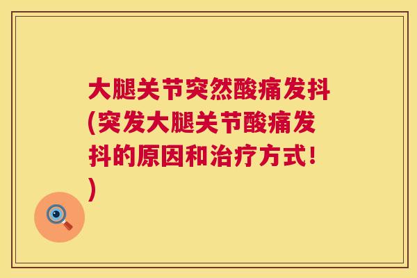 大腿关节突然酸痛发抖(突发大腿关节酸痛发抖的原因和方式!) 大腿关节突然酸痛发抖(突发大腿关节酸痛发抖的原因和方式!)