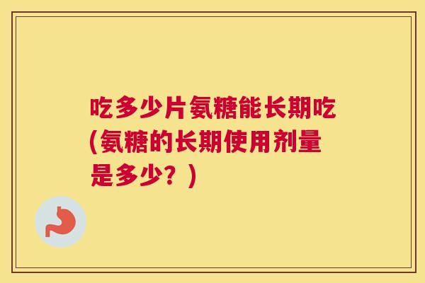 吃多少片氨糖能长期吃(氨糖的长期使用剂量是多少?) 吃多少片氨糖能长期吃(氨糖的长期使用剂量是多少?)