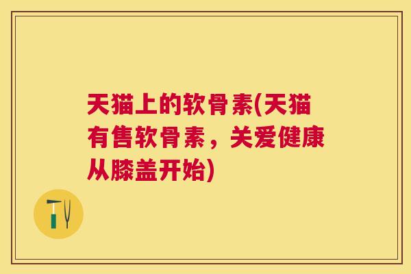 天猫上的软骨素(天猫有售软骨素,关爱健康从膝盖开始)