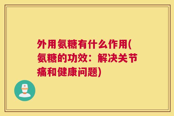 外用氨糖有什么作用(氨糖的功效:解决关节痛和健康问题)