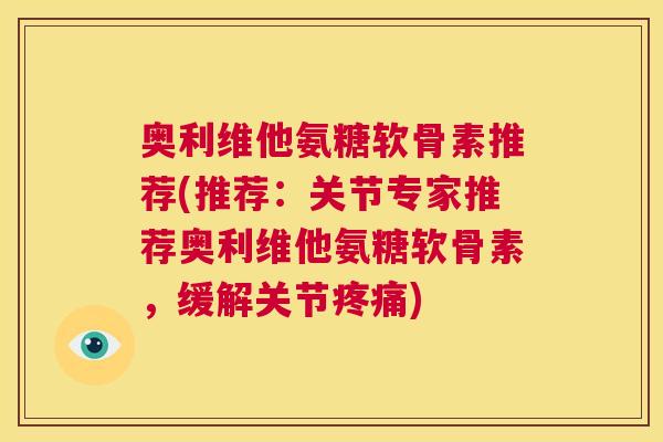 奥利维他氨糖软骨素推荐(推荐:关节专家推荐奥利维他氨糖软骨素,缓解关节) 奥利维他氨糖软骨素推荐(推荐:关节专家推荐奥利维他氨糖软骨素,缓解关节)