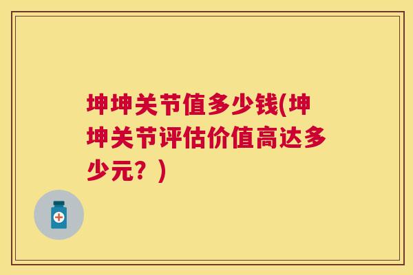 坤坤关节值多少钱(坤坤关节评估价值高达多少元?)