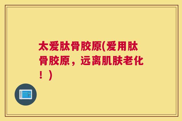 太爱肽骨胶原(爱用肽骨胶原,远离肌肤老化!)