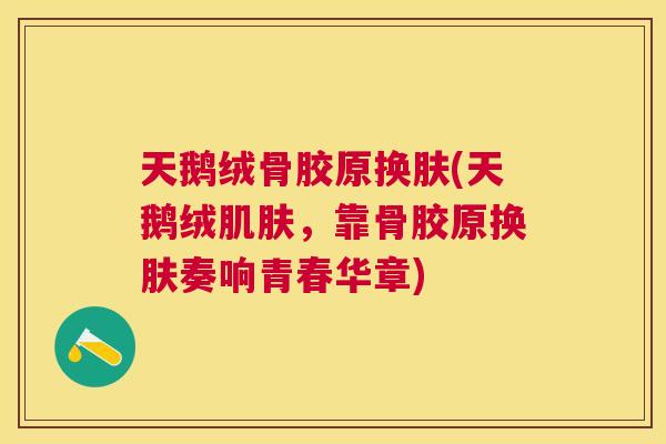天鹅绒骨胶原换肤(天鹅绒肌肤,靠骨胶原换肤奏响青春华章)