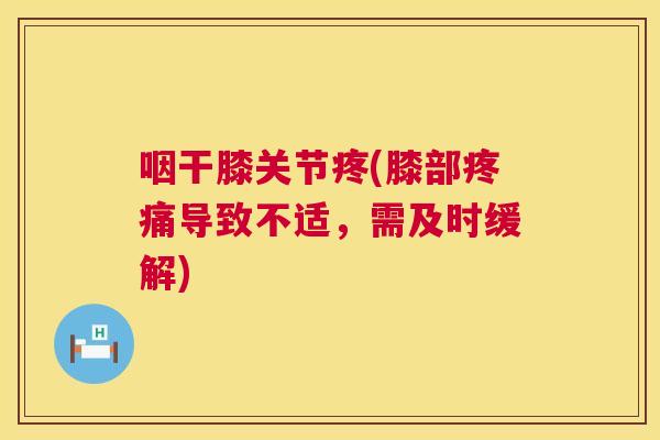 咽干膝关节疼(膝部疼痛导致不适,需及时缓解)
