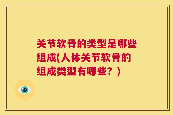 关节软骨的类型是哪些组成(人体关节软骨的组成类型有哪些?)