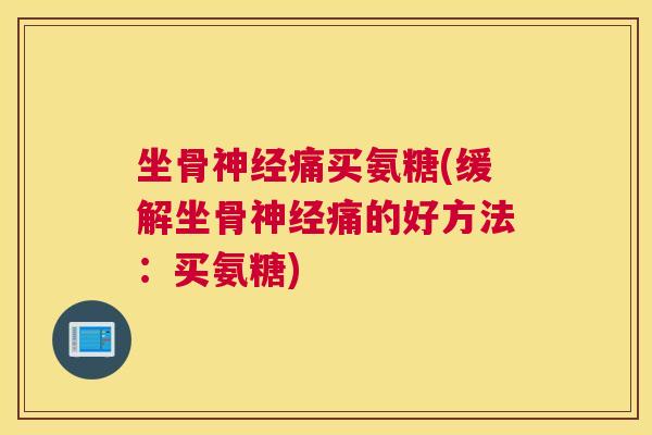 坐骨神经痛买氨糖(缓解坐骨神经痛的好方法:买氨糖)
