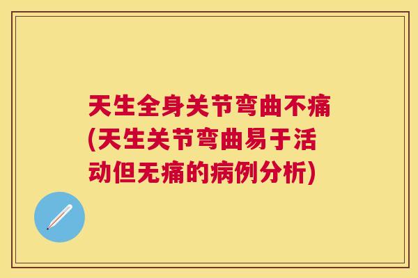天生全身关节弯曲不痛(天生关节弯曲易于活动但无痛的例分析) 天生全身关节弯曲不痛(天生关节弯曲易于活动但无痛的例分析)