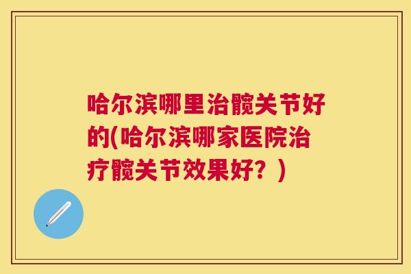 哈尔滨哪里治髋关节好的(哈尔滨哪家医院治疗髋关节效果好?)