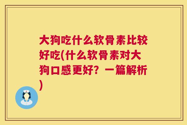 大狗吃什么软骨素比较好吃(什么软骨素对大狗口感更好?一篇解析) 大狗吃什么软骨素比较好吃(什么软骨素对大狗口感更好?一篇解析)