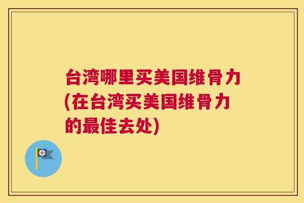 台湾哪里买美国维骨力(在台湾买美国维骨力的最佳去处)