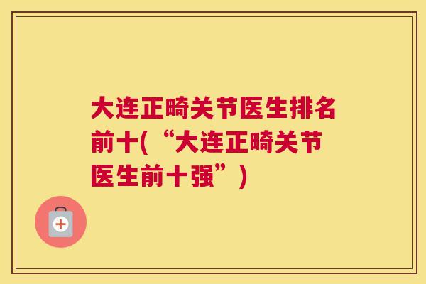 大连正畸关节医生排名前十(“大连正畸关节医生前十强”)