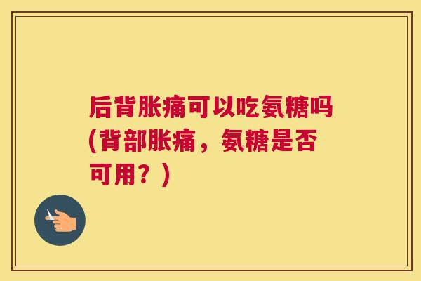 后背胀痛可以吃氨糖吗(背部胀痛，氨糖是否可用？)