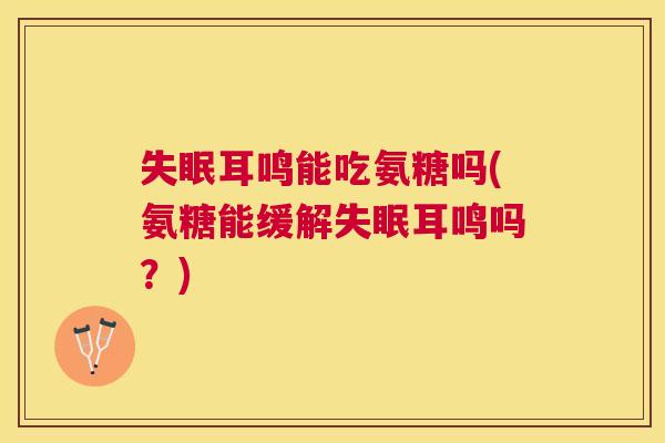 失眠耳鸣能吃氨糖吗(氨糖能缓解失眠耳鸣吗？)