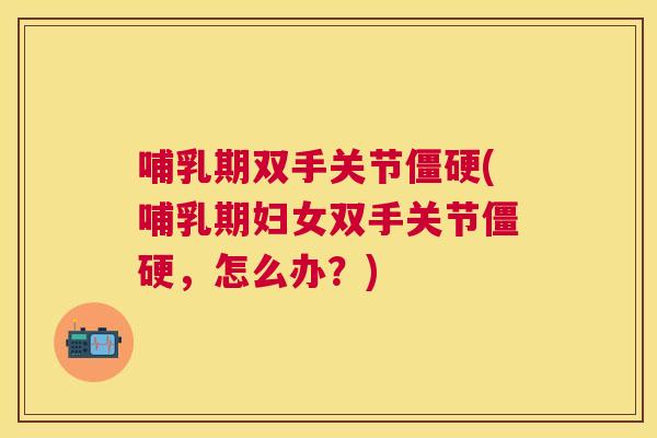 哺乳期双手关节僵硬(哺乳期妇女双手关节僵硬,怎么办?)