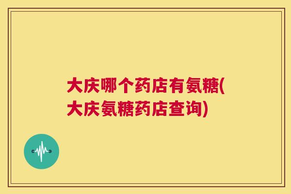 大庆哪个药店有氨糖(大庆氨糖药店查询) 大庆哪个药店有氨糖(大庆氨糖药店查询)