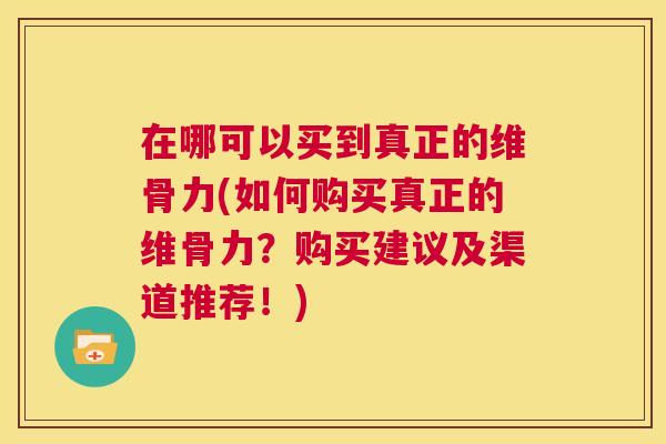 在哪可以买到真正的维骨力(如何购买真正的维骨力?购买建议及渠道推荐!)