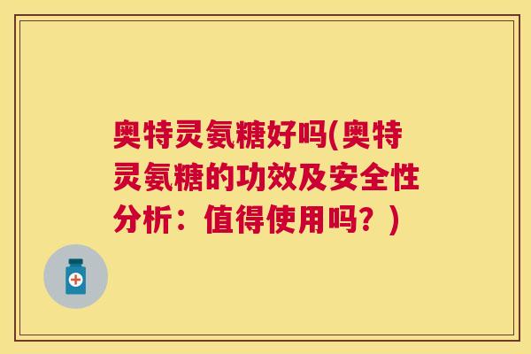 奥特灵氨糖好吗(奥特灵氨糖的功效及安全性分析：值得使用吗？)