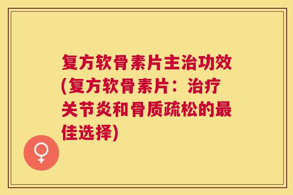 复方软骨素片主治功效(复方软骨素片:治疗关节炎和骨质疏松的最佳选择)