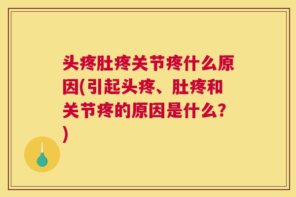 头疼肚疼关节疼什么原因(引起头疼、肚疼和关节疼的原因是什么?)