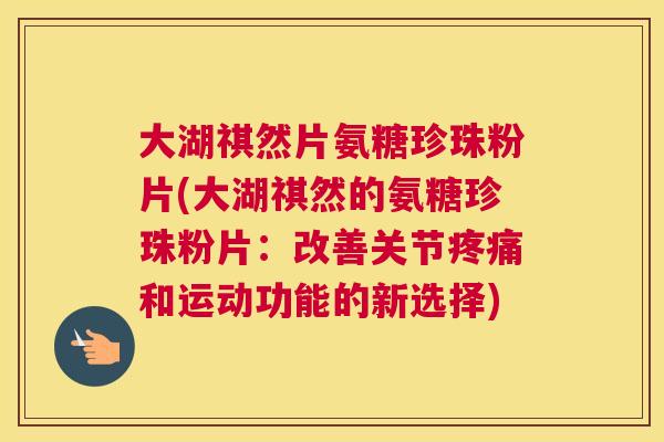大湖祺然片氨糖珍珠粉片(大湖祺然的氨糖珍珠粉片：改善关节疼痛和运动功能的新选择)