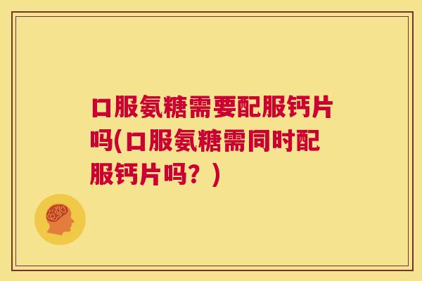 口服氨糖需要配服钙片吗(口服氨糖需同时配服钙片吗?)