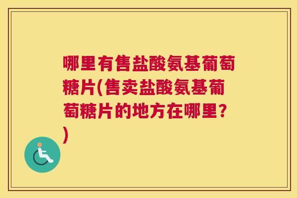 哪里有售盐酸氨基葡萄糖片(售卖盐酸氨基葡萄糖片的地方在哪里？)