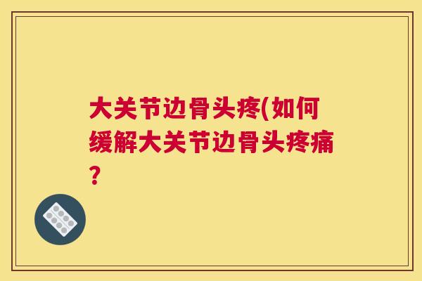 大关节边骨头疼(如何缓解大关节边骨头疼痛？