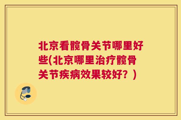 北京看髋骨关节哪里好些(北京哪里治疗髋骨关节疾病效果较好?)