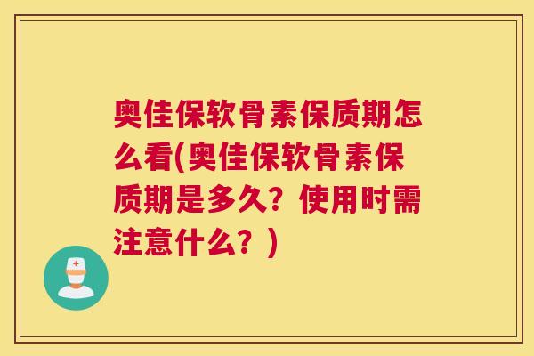 奥佳保软骨素保质期怎么看(奥佳保软骨素保质期是多久？使用时需注意什么？)