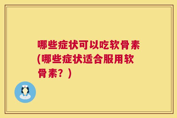 哪些症状可以吃软骨素(哪些症状适合服用软骨素?)