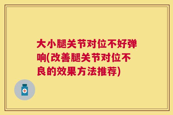 大小腿关节对位不好弹响(改善腿关节对位不良的效果方法推荐)