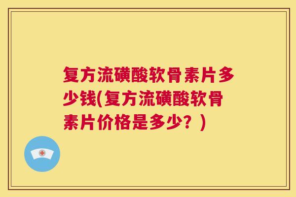 复方流磺酸软骨素片多少钱(复方流磺酸软骨素片价格是多少?) 复方流磺酸软骨素片多少钱(复方流磺酸软骨素片价格是多少?)