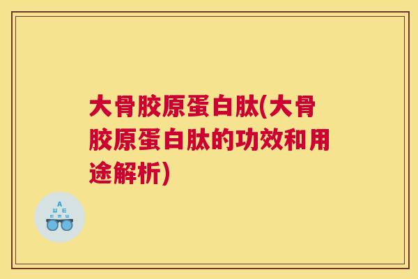 大骨胶原蛋白肽(大骨胶原蛋白肽的功效和用途解析)