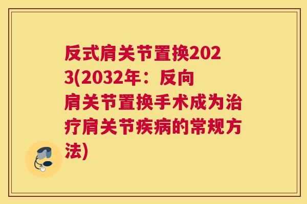 反式肩关节置换2023(2032年：反向肩关节置换手术成为肩关节的常规方法)