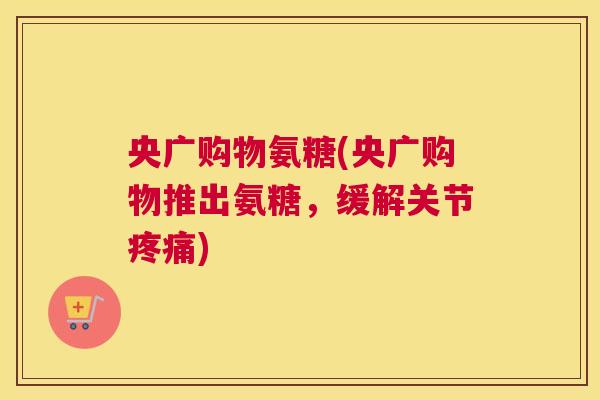 央广购物氨糖(央广购物推出氨糖,缓解关节) 央广购物氨糖(央广购物推出氨糖,缓解关节)