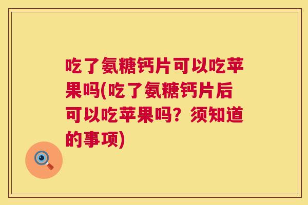 吃了氨糖钙片可以吃苹果吗(吃了氨糖钙片后可以吃苹果吗?须知道的事项)